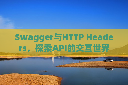 Swagger与HTTP Headers,探索API的交互世界